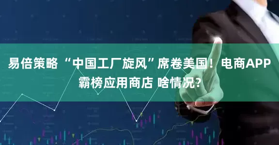 易倍策略 “中国工厂旋风”席卷美国！电商APP霸榜应用商店 啥情况？