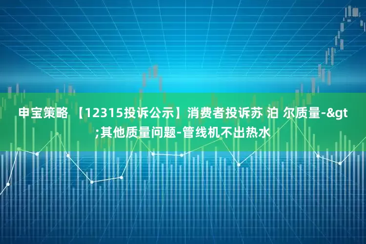申宝策略 【12315投诉公示】消费者投诉苏 泊 尔质量->其他质量问题-管线机不出热水