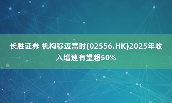 长胜证券 机构称迈富时(02556.HK)2025年收入增速有望超50%