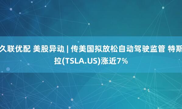久联优配 美股异动 | 传美国拟放松自动驾驶监管 特斯拉(TSLA.US)涨近7%
