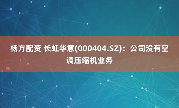 杨方配资 长虹华意(000404.SZ)：公司没有空调压缩机业务