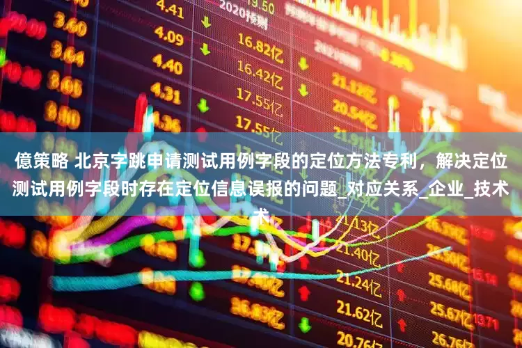 億策略 北京字跳申请测试用例字段的定位方法专利，解决定位测试用例字段时存在定位信息误报的问题_对应关系_企业_技术