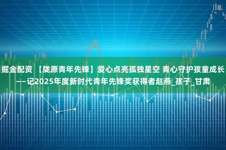 掘金配资 【陇原青年先锋】爱心点亮孤独星空 青心守护孩童成长——记2025年度新时代青年先锋奖获得者赵燕_孩子_甘肃
