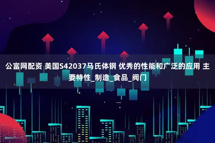 公富网配资 美国S42037马氏体钢 优秀的性能和广泛的应用 主要特性_制造_食品_阀门