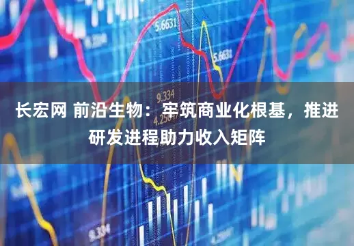 长宏网 前沿生物：牢筑商业化根基，推进研发进程助力收入矩阵