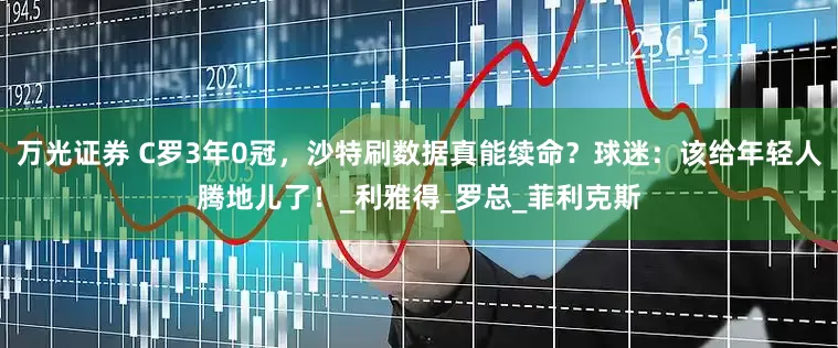 万光证券 C罗3年0冠，沙特刷数据真能续命？球迷：该给年轻人腾地儿了！_利雅得_罗总_菲利克斯