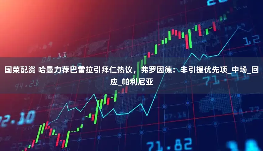 国荣配资 哈曼力荐巴雷拉引拜仁热议，弗罗因德：非引援优先项_中场_回应_帕利尼亚