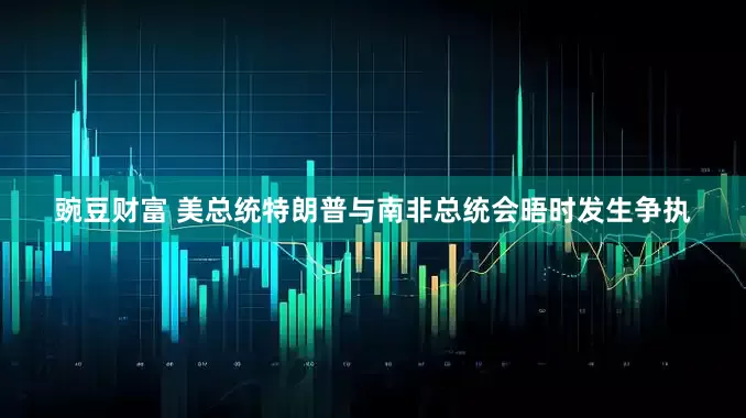 豌豆财富 美总统特朗普与南非总统会晤时发生争执