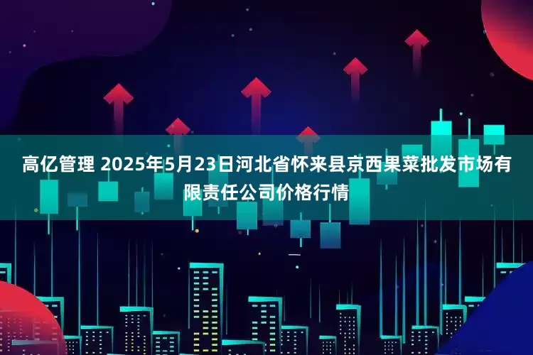高亿管理 2025年5月23日河北省怀来县京西果菜批发市场有限责任公司价格行情