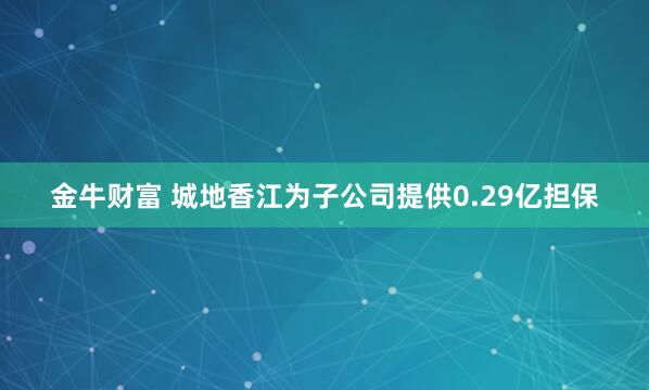 金牛财富 城地香江为子公司提供0.29亿担保