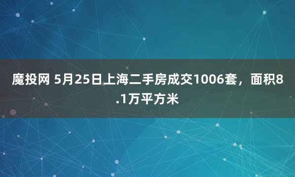魔投网 5月25日上海二手房成交1006套，面积8.1万平方米