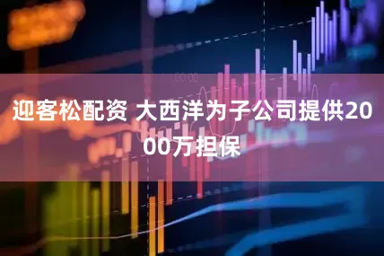 迎客松配资 大西洋为子公司提供2000万担保