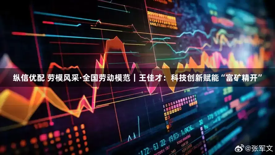 纵信优配 劳模风采·全国劳动模范｜王佳才：科技创新赋能“富矿精开”