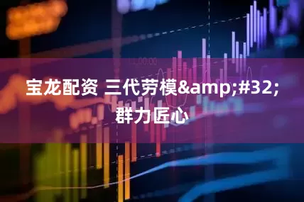 宝龙配资 三代劳模&#32;群力匠心