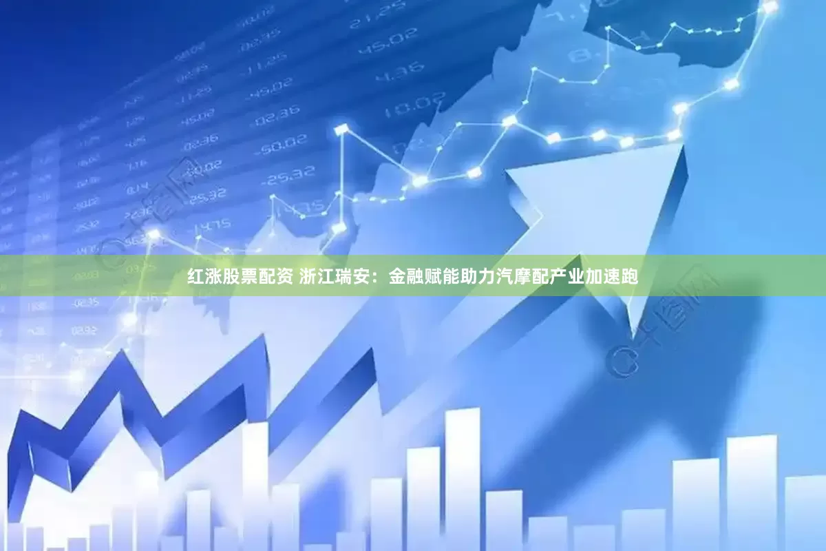 红涨股票配资 浙江瑞安：金融赋能助力汽摩配产业加速跑