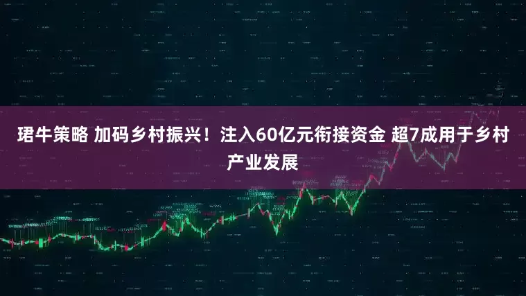 珺牛策略 加码乡村振兴！注入60亿元衔接资金 超7成用于乡村产业发展