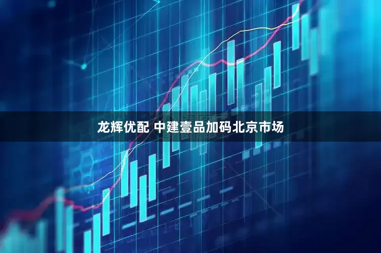龙辉优配 中建壹品加码北京市场