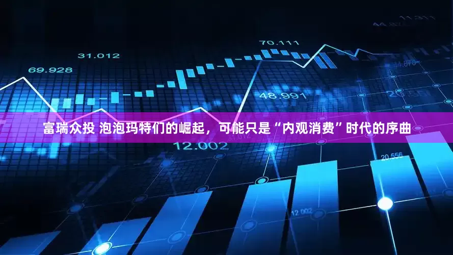 富瑞众投 泡泡玛特们的崛起，可能只是“内观消费”时代的序曲