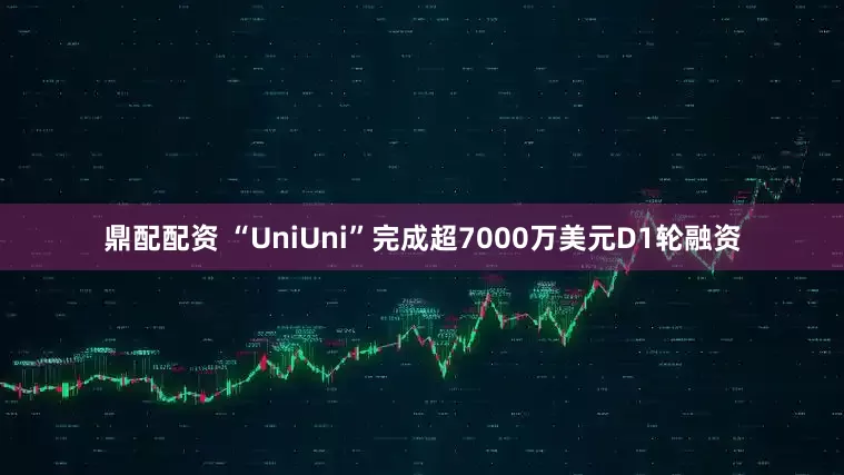 鼎配配资 “UniUni”完成超7000万美元D1轮融资
