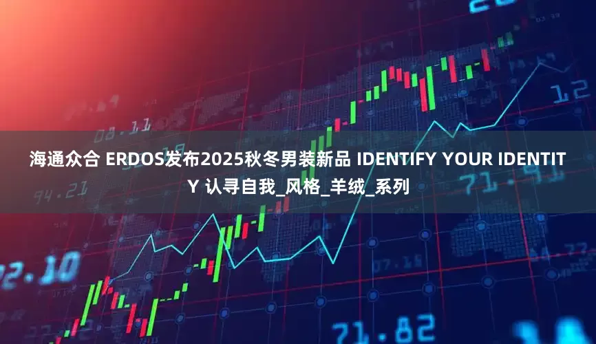 海通众合 ERDOS发布2025秋冬男装新品 IDENTIFY YOUR IDENTITY 认寻自我_风格_羊绒_系列