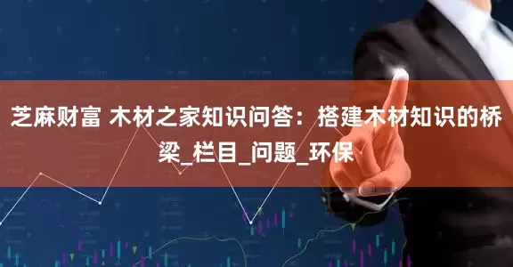 芝麻财富 木材之家知识问答：搭建木材知识的桥梁_栏目_问题_环保