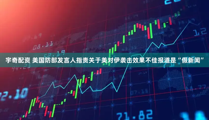 宇奇配资 美国防部发言人指责关于美对伊袭击效果不佳报道是“假新闻”