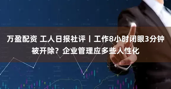 万盈配资 工人日报社评丨工作8小时闭眼3分钟被开除？企业管理应多些人性化