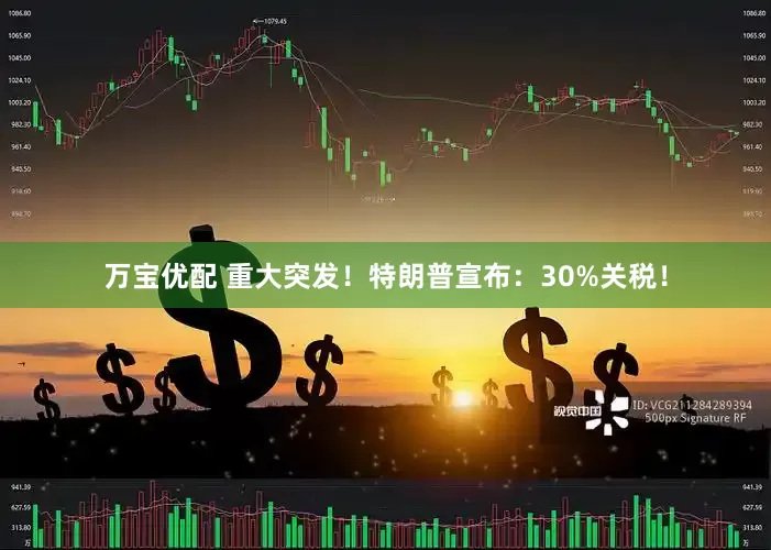 万宝优配 重大突发！特朗普宣布：30%关税！