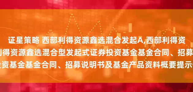 证星策略 西部利得资源鑫选混合发起A,西部利得资源鑫选混合发起C: 西部利得资源鑫选混合型发起式证券投资基金基金合同、招募说明书及基金产品资料概要提示性公告