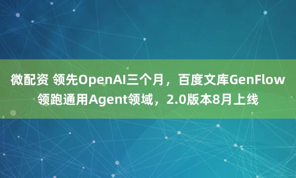 微配资 领先OpenAI三个月，百度文库GenFlow领跑通用Agent领域，2.0版本8月上线
