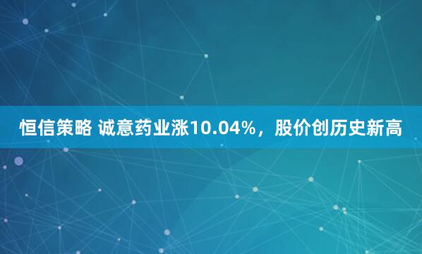 恒信策略 诚意药业涨10.04%，股价创历史新高