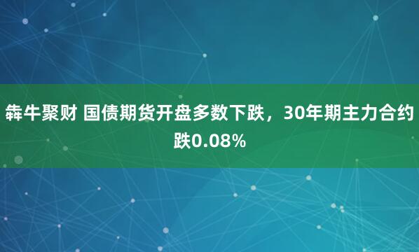 犇牛聚财 国债期货开盘多数下跌，30年期主力合约跌0.08%