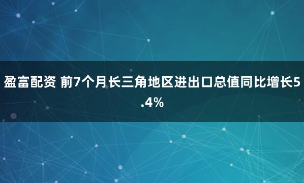 盈富配资 前7个月长三角地区进出口总值同比增长5.4%