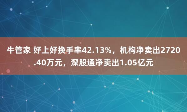 牛管家 好上好换手率42.13%，机构净卖出2720.40万元，深股通净卖出1.05亿元