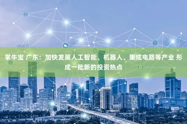 掌牛宝 广东：加快发展人工智能、机器人、集成电路等产业 形成一批新的投资热点