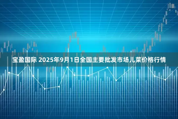 宝盈国际 2025年9月1日全国主要批发市场儿菜价格行情