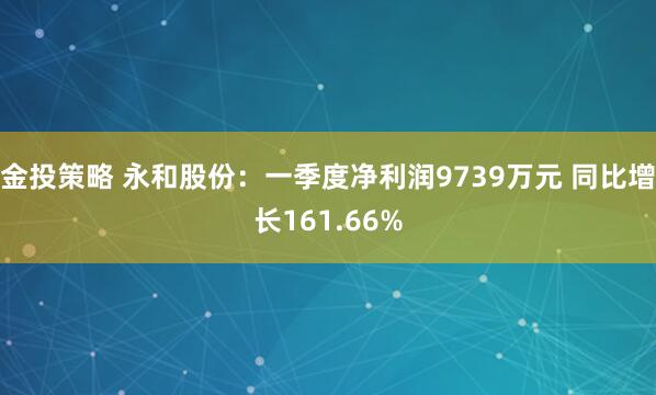 金投策略 永和股份：一季度净利润9739万元 同比增长161.66%