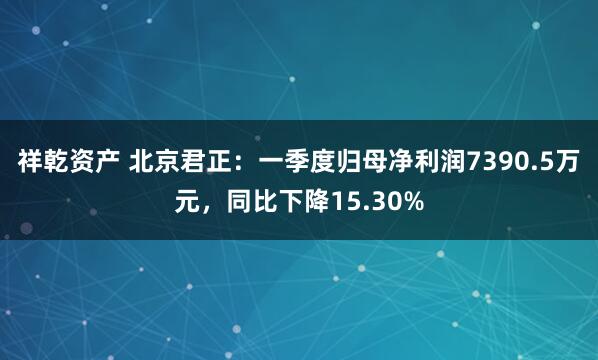 祥乾资产 北京君正：一季度归母净利润7390.5万元，同比下降15.30%