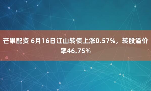 芒果配资 6月16日江山转债上涨0.57%，转股溢价率46.75%