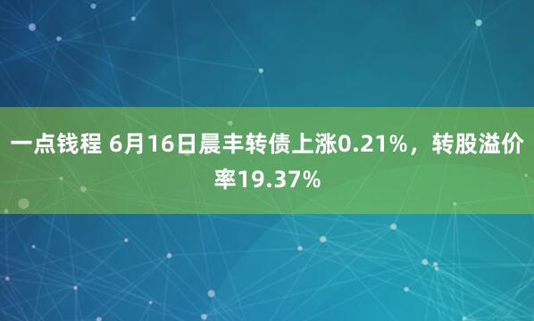 一点钱程 6月16日晨丰转债上涨0.21%，转股溢价率19.37%