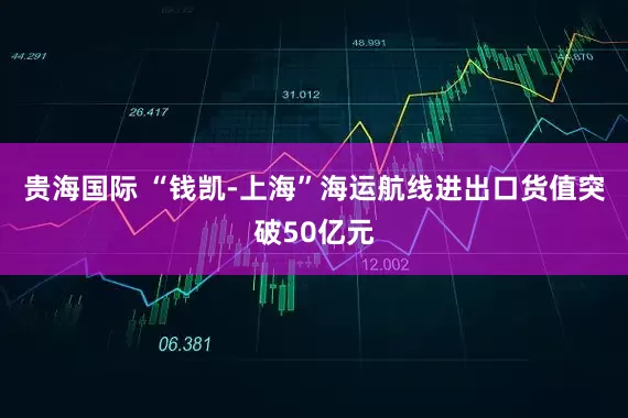 贵海国际 “钱凯-上海”海运航线进出口货值突破50亿元