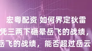 宏粤配资 如何界定狄雷的武力？仅凭三两下砸晕岳飞的战绩，能否超过岳云？