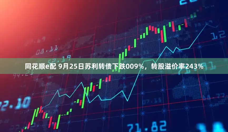 同花顺e配 9月25日苏利转债下跌009%，转股溢价率243%