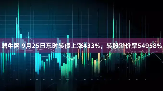 鼎牛网 9月25日东时转债上涨433%，转股溢价率54958%