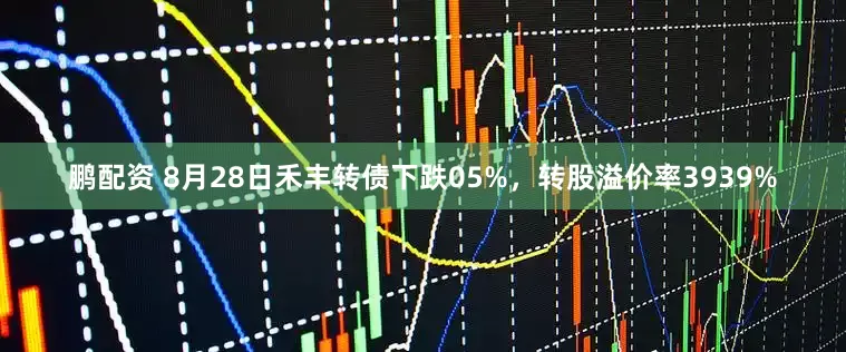 鹏配资 8月28日禾丰转债下跌05%，转股溢价率3939%