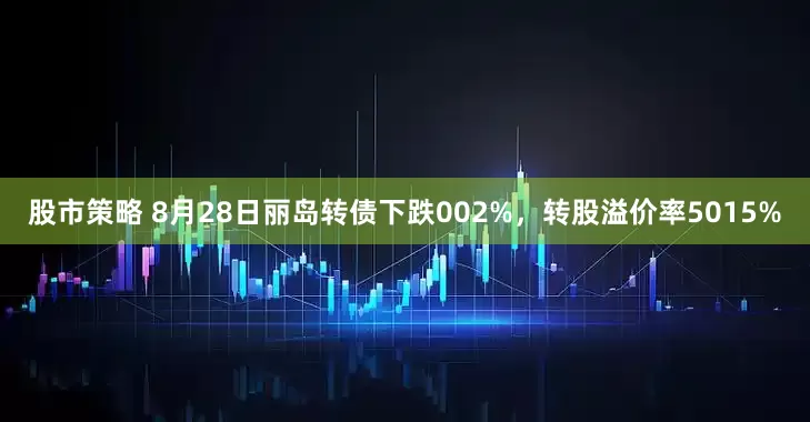 股市策略 8月28日丽岛转债下跌002%，转股溢价率5015%