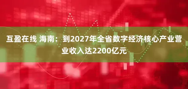 互盈在线 海南：到2027年全省数字经济核心产业营业收入达2200亿元