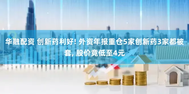 华融配资 创新药利好! 外资年报重仓5家创新药3家都被套, 股价竟低至4元