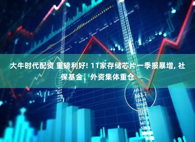 大牛时代配资 重磅利好! 11家存储芯片一季报暴增, 社保基金、外资集体重仓