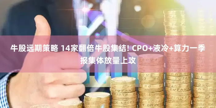 牛股远期策略 14家翻倍牛股集结! CPO+液冷+算力一季报集体放量上攻